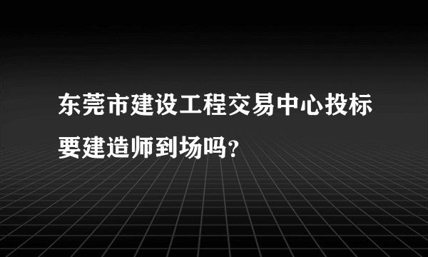 东莞市建设工程交易中心投标要建造师到场吗？
