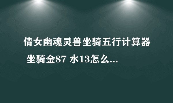 倩女幽魂灵兽坐骑五行计算器 坐骑金87 水13怎么配BB攻击最高
