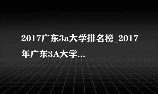 2017广东3a大学排名榜_2017年广东3A大学最新排名