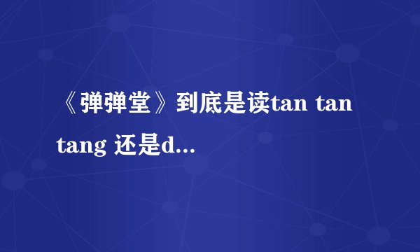 《弹弹堂》到底是读tan tan tang 还是dan dan tang