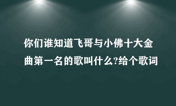 你们谁知道飞哥与小佛十大金曲第一名的歌叫什么?给个歌词
