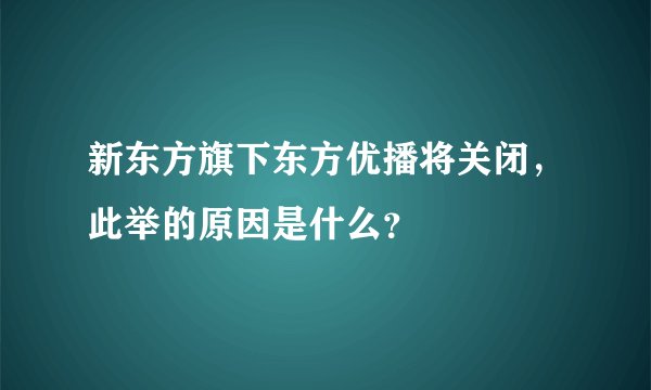 新东方旗下东方优播将关闭，此举的原因是什么？