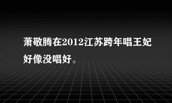 萧敬腾在2012江苏跨年唱王妃好像没唱好。