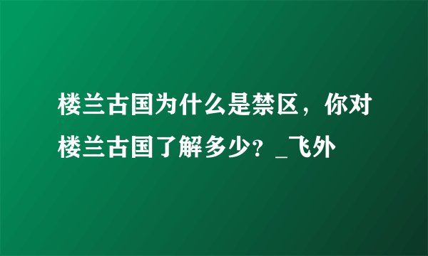 楼兰古国为什么是禁区，你对楼兰古国了解多少？_飞外