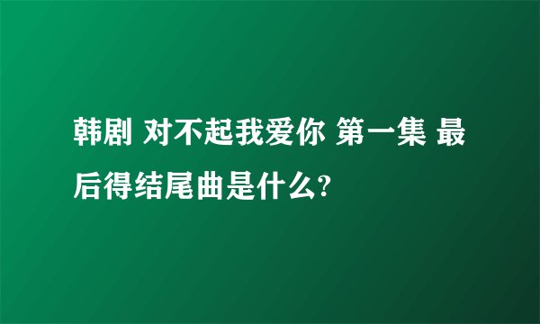 韩剧 对不起我爱你 第一集 最后得结尾曲是什么?
