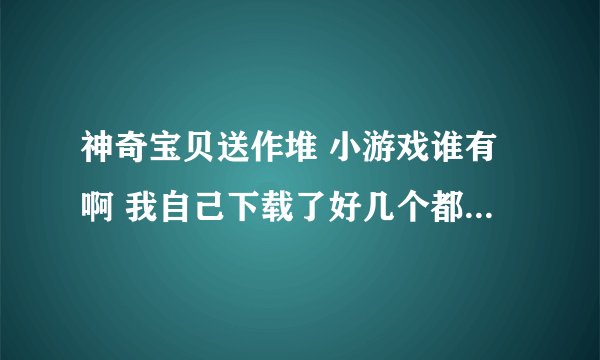 神奇宝贝送作堆 小游戏谁有啊 我自己下载了好几个都不能玩。那位有可以安装的程序给一个呗