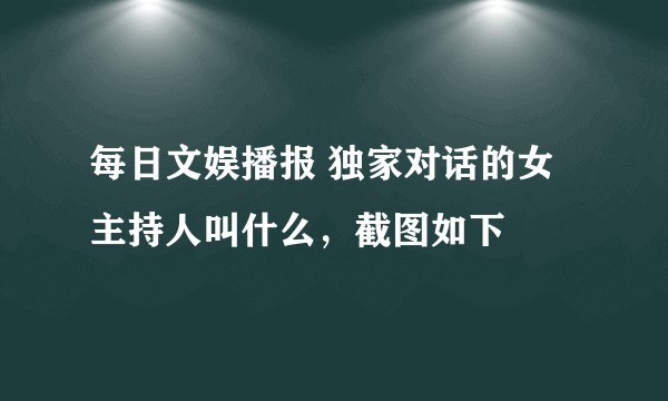 每日文娱播报 独家对话的女主持人叫什么，截图如下