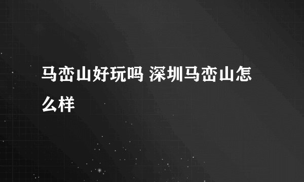马峦山好玩吗 深圳马峦山怎么样