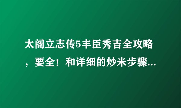 太阁立志传5丰臣秀吉全攻略,要全!和详细的炒米步骤!重谢!