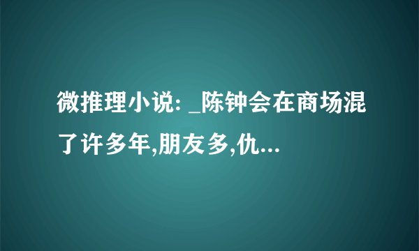 微推理小说: _陈钟会在商场混了许多年,朋友多,仇人也多,难得的是他恩怨分明.
