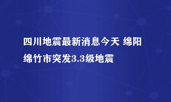 四川地震最新消息今天 绵阳绵竹市突发3.3级地震