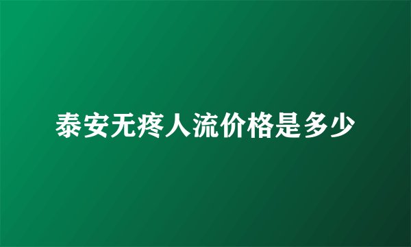 泰安无疼人流价格是多少