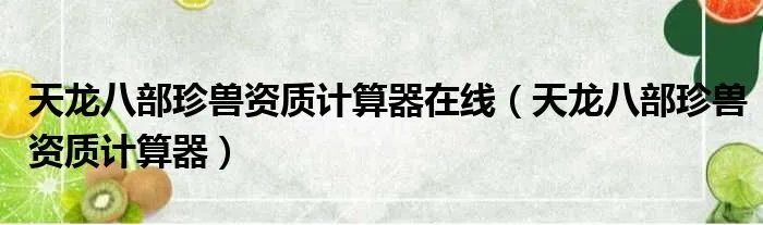 天龙八部珍兽资质计算器在线（天龙八部珍兽资质计算器）