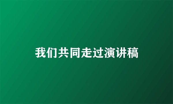 我们共同走过演讲稿