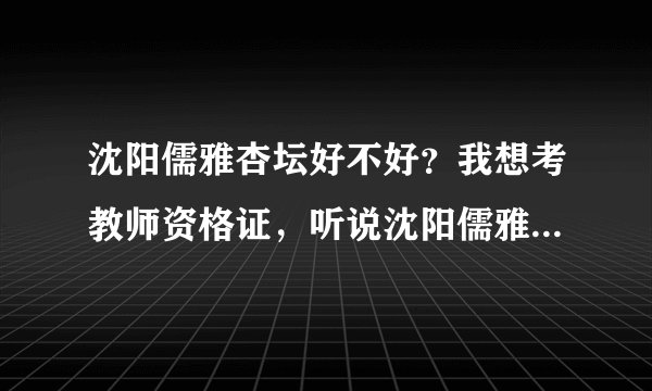 沈阳儒雅杏坛好不好？我想考教师资格证，听说沈阳儒雅杏坛挺好的··自己拿不定主意··谁在那考过··