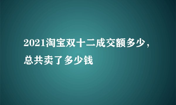 2021淘宝双十二成交额多少，总共卖了多少钱