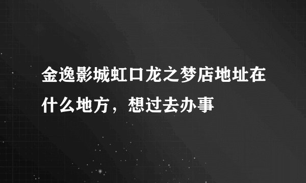 金逸影城虹口龙之梦店地址在什么地方，想过去办事