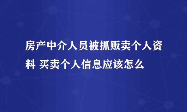 房产中介人员被抓贩卖个人资料 买卖个人信息应该怎么