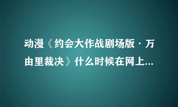 动漫《约会大作战剧场版·万由里裁决》什么时候在网上才能看啊！ 求详细解答