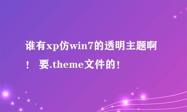 谁有xp仿win7的透明主题啊！ 要.theme文件的！
