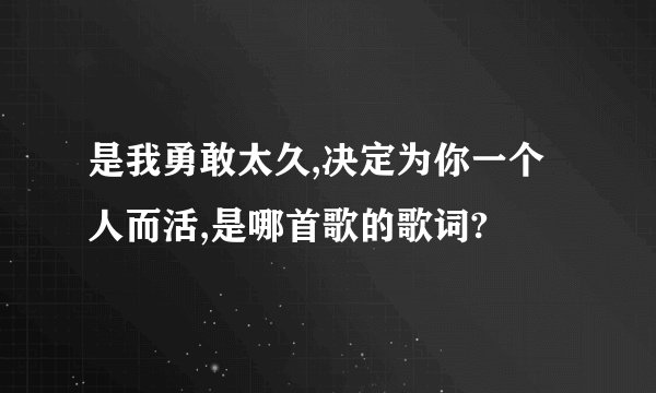 是我勇敢太久,决定为你一个人而活,是哪首歌的歌词?