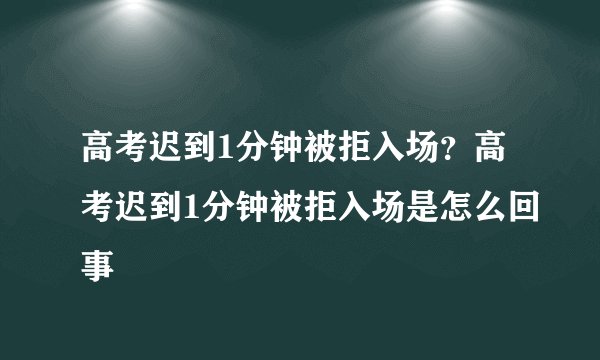 高考迟到1分钟被拒入场？高考迟到1分钟被拒入场是怎么回事