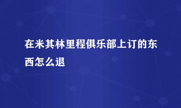 在米其林里程俱乐部上订的东西怎么退
