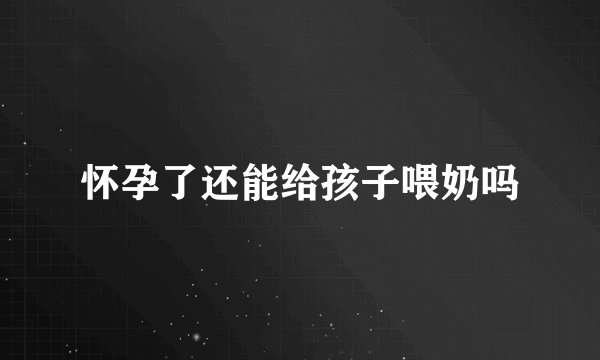 怀孕了还能给孩子喂奶吗
