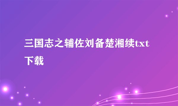 三国志之辅佐刘备楚湘续txt下载