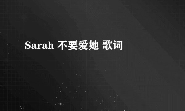 Sarah 不要爱她 歌词