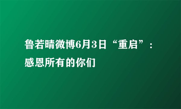 鲁若晴微博6月3日“重启”:感恩所有的你们
