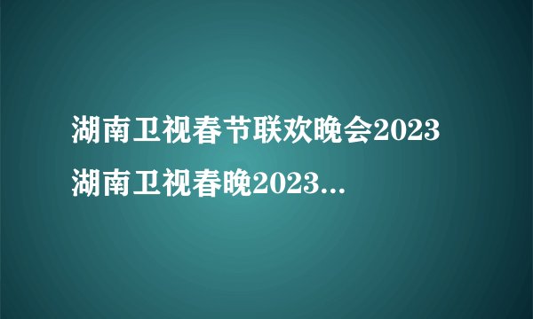 湖南卫视春节联欢晚会2023 湖南卫视春晚2023年节目单