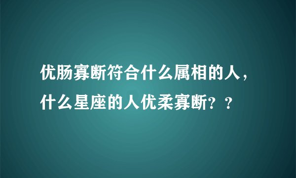 优肠寡断符合什么属相的人，什么星座的人优柔寡断？？
