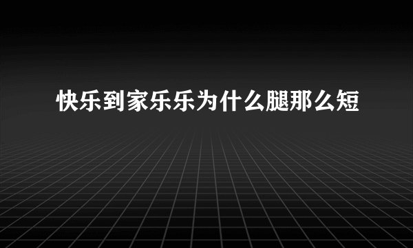 快乐到家乐乐为什么腿那么短