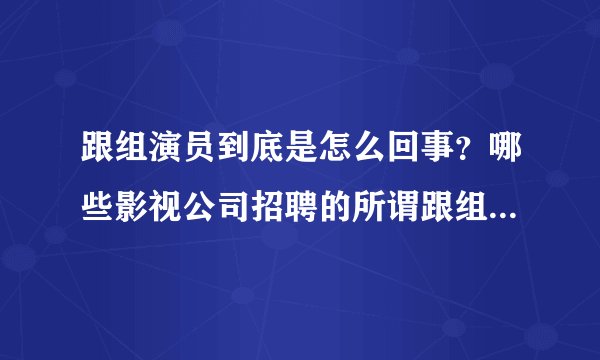 跟组演员到底是怎么回事？哪些影视公司招聘的所谓跟组演员是怎么一回事？待遇怎么样？