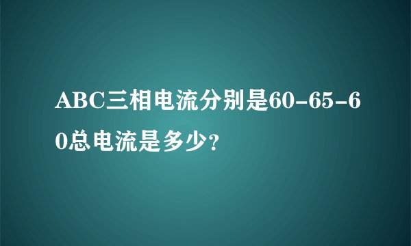 ABC三相电流分别是60-65-60总电流是多少？