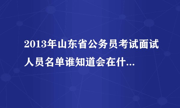 2013年山东省公务员考试面试人员名单谁知道会在什么网站上公布？