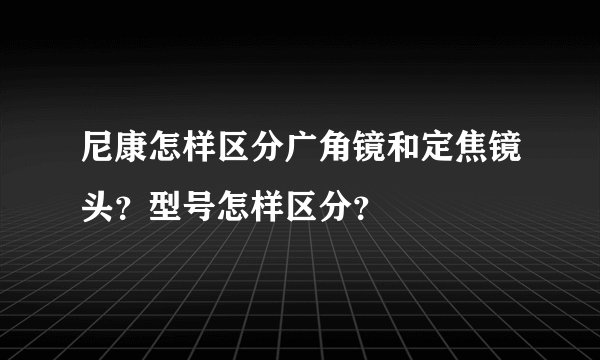 尼康怎样区分广角镜和定焦镜头？型号怎样区分？