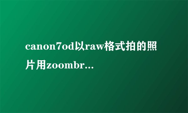 canon7od以raw格式拍的照片用zoombrowserex可浏览用dpp看不到图更不能编辑