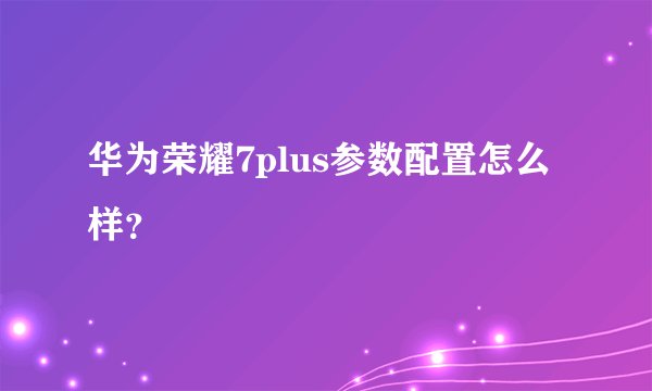 华为荣耀7plus参数配置怎么样?