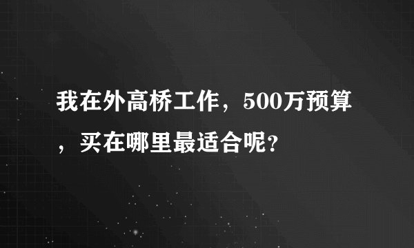 我在外高桥工作，500万预算，买在哪里最适合呢？