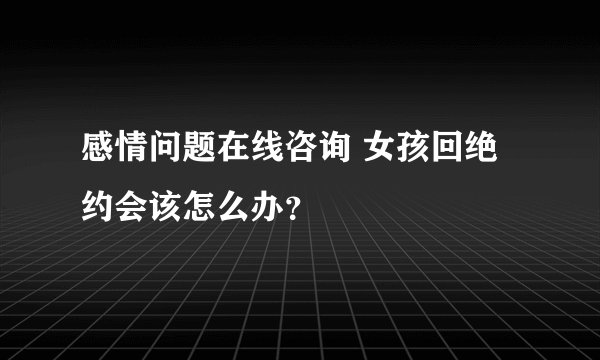 感情问题在线咨询 女孩回绝约会该怎么办？