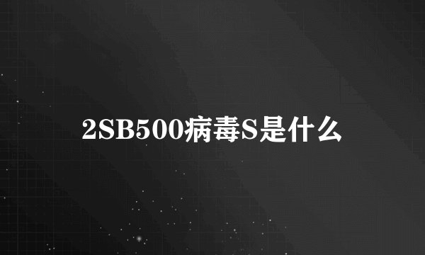 2SB500病毒S是什么