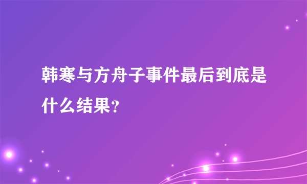 韩寒与方舟子事件最后到底是什么结果?