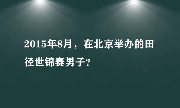 2015年8月,在北京举办的田径世锦赛男子?