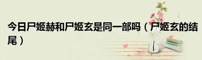 今日尸姬赫和尸姬玄是同一部吗（尸姬玄的结尾）