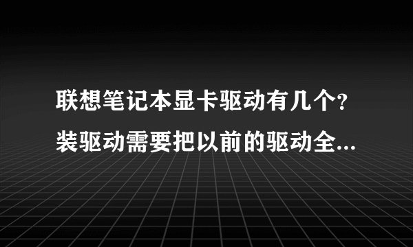 联想笔记本显卡驱动有几个?装驱动需要把以前的驱动全部删除么?还是极个别的删除?还是不需要删除?
