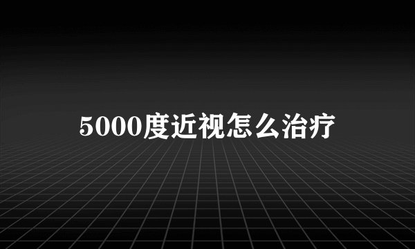 5000度近视怎么治疗