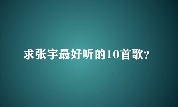 求张宇最好听的10首歌？