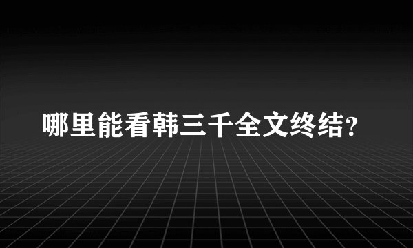 哪里能看韩三千全文终结？